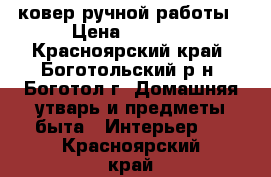 ковер ручной работы › Цена ­ 4 500 - Красноярский край, Боготольский р-н, Боготол г. Домашняя утварь и предметы быта » Интерьер   . Красноярский край